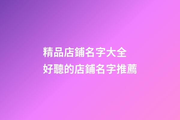 精品店鋪名字大全 好聽的店鋪名字推薦-第1張-店鋪起名-玄機派